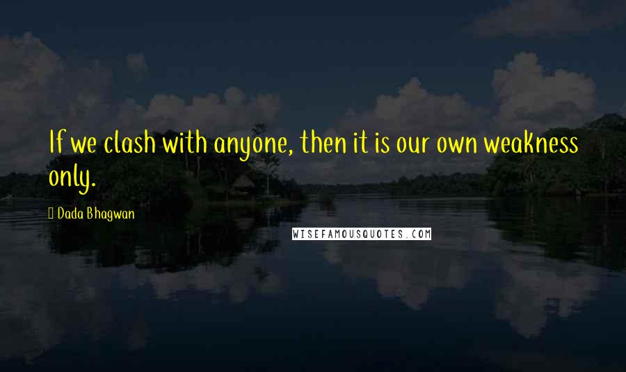 Dada Bhagwan Quotes: If we clash with anyone, then it is our own weakness only.