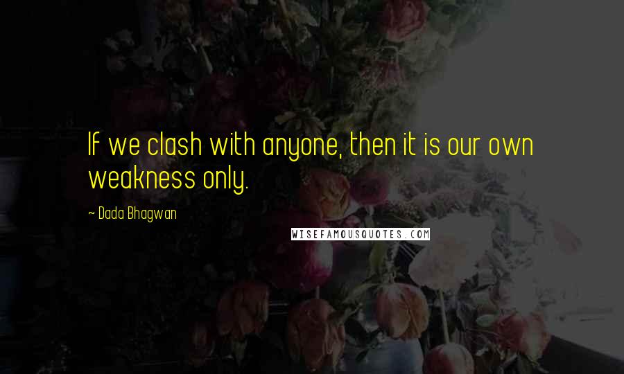 Dada Bhagwan Quotes: If we clash with anyone, then it is our own weakness only.