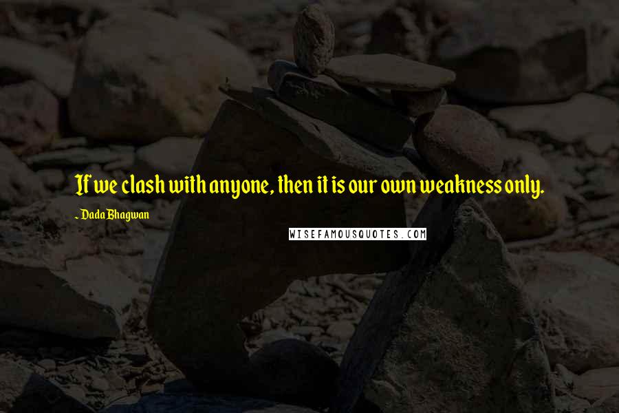 Dada Bhagwan Quotes: If we clash with anyone, then it is our own weakness only.