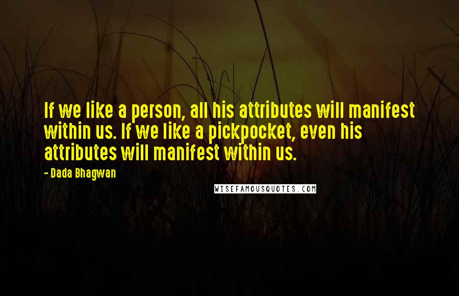 Dada Bhagwan Quotes: If we like a person, all his attributes will manifest within us. If we like a pickpocket, even his attributes will manifest within us.