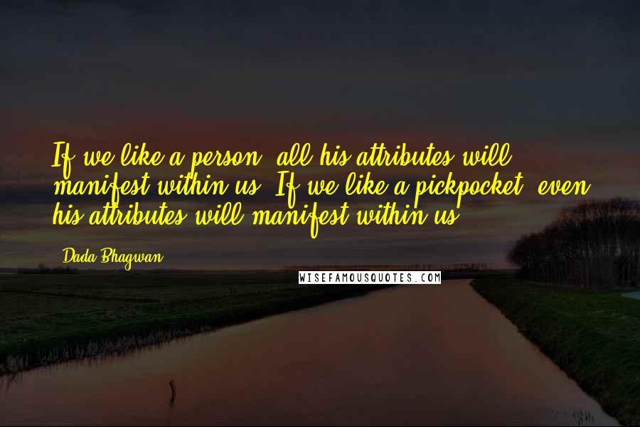 Dada Bhagwan Quotes: If we like a person, all his attributes will manifest within us. If we like a pickpocket, even his attributes will manifest within us.