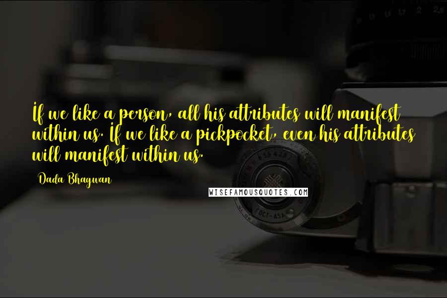 Dada Bhagwan Quotes: If we like a person, all his attributes will manifest within us. If we like a pickpocket, even his attributes will manifest within us.