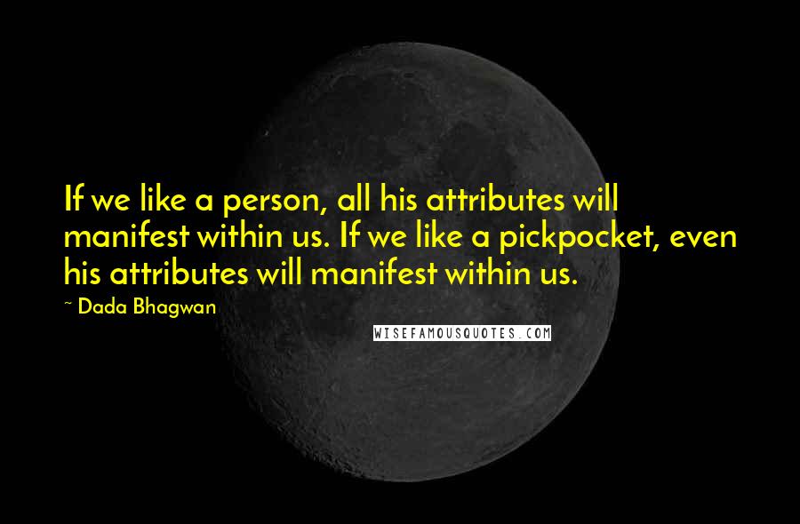 Dada Bhagwan Quotes: If we like a person, all his attributes will manifest within us. If we like a pickpocket, even his attributes will manifest within us.