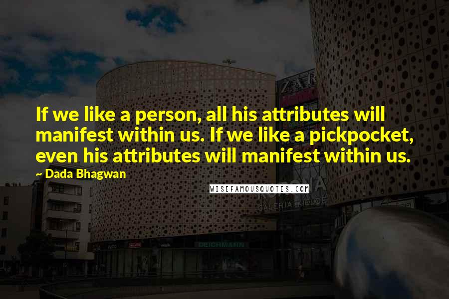 Dada Bhagwan Quotes: If we like a person, all his attributes will manifest within us. If we like a pickpocket, even his attributes will manifest within us.