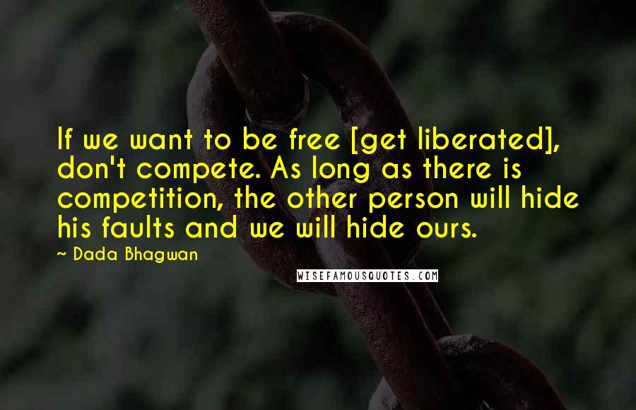 Dada Bhagwan Quotes: If we want to be free [get liberated], don't compete. As long as there is competition, the other person will hide his faults and we will hide ours.