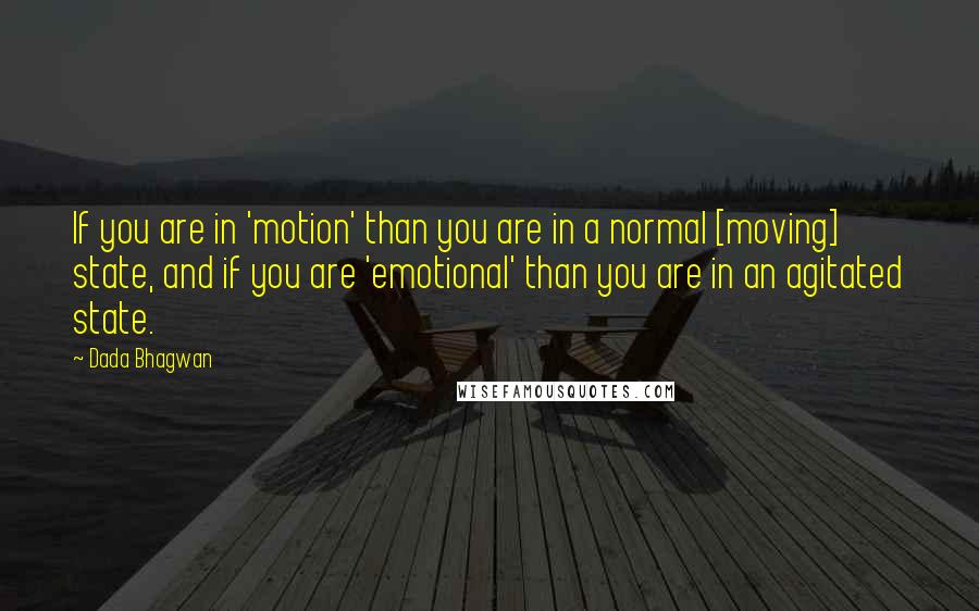 Dada Bhagwan Quotes: If you are in 'motion' than you are in a normal [moving] state, and if you are 'emotional' than you are in an agitated state.
