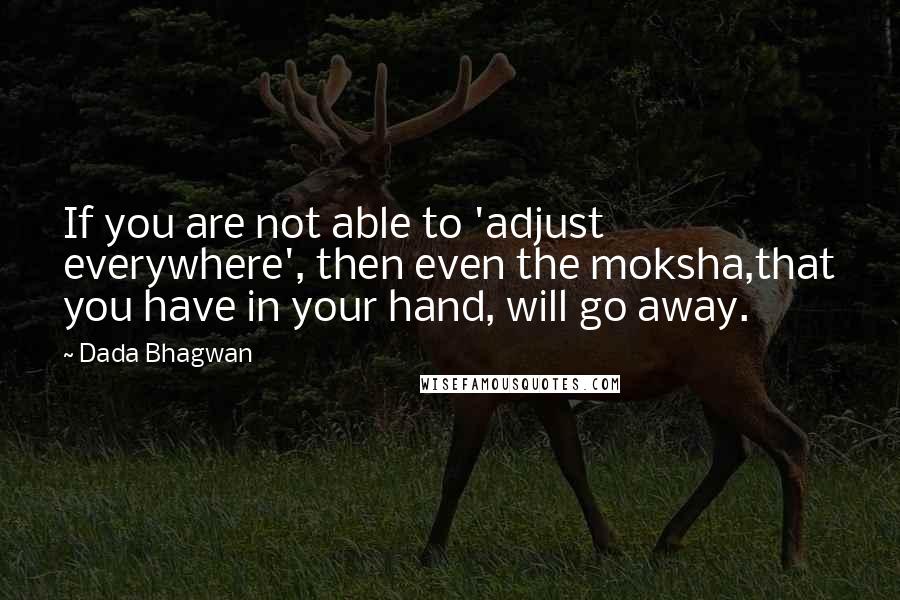 Dada Bhagwan Quotes: If you are not able to 'adjust everywhere', then even the moksha,that you have in your hand, will go away.