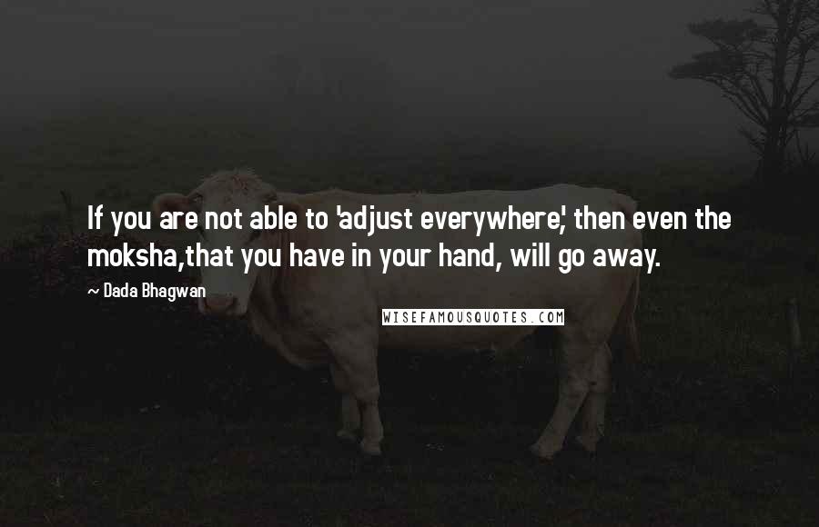 Dada Bhagwan Quotes: If you are not able to 'adjust everywhere', then even the moksha,that you have in your hand, will go away.