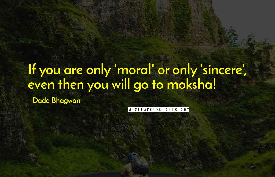 Dada Bhagwan Quotes: If you are only 'moral' or only 'sincere', even then you will go to moksha!