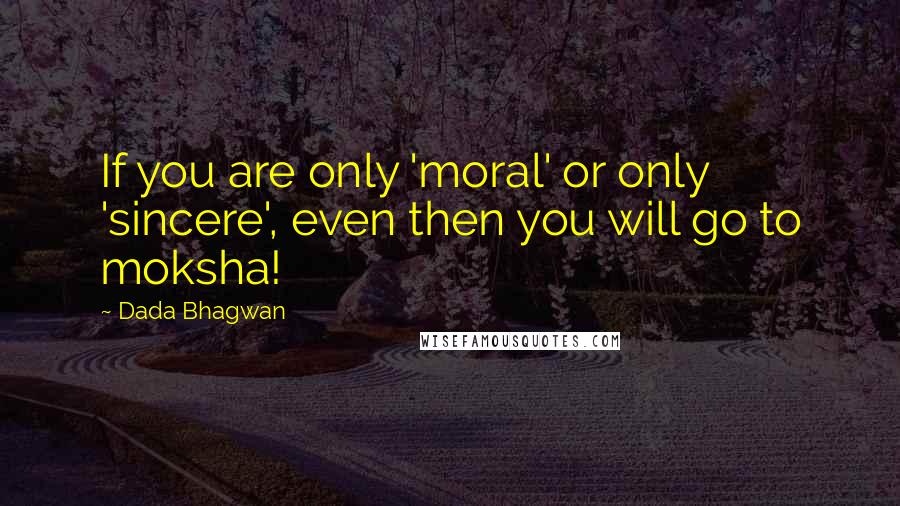 Dada Bhagwan Quotes: If you are only 'moral' or only 'sincere', even then you will go to moksha!