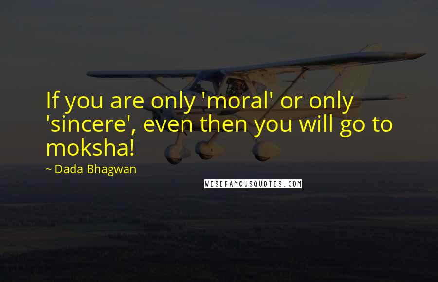 Dada Bhagwan Quotes: If you are only 'moral' or only 'sincere', even then you will go to moksha!
