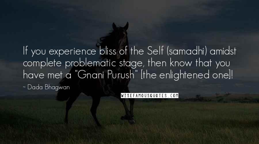 Dada Bhagwan Quotes: If you experience bliss of the Self (samadhi) amidst complete problematic stage, then know that you have met a "Gnani Purush" [the enlightened one]!