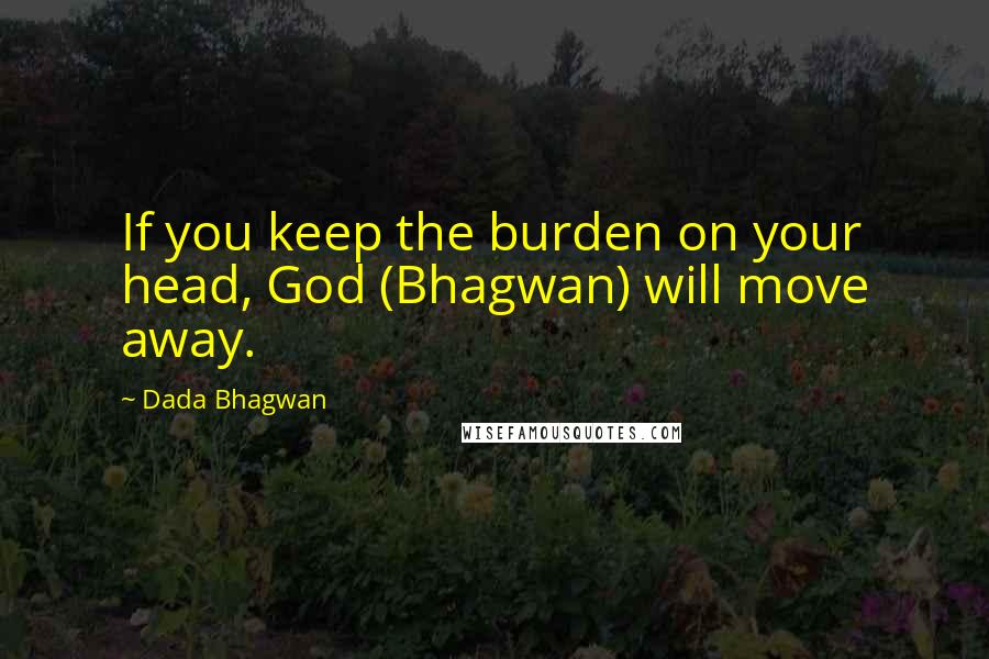 Dada Bhagwan Quotes: If you keep the burden on your head, God (Bhagwan) will move away.