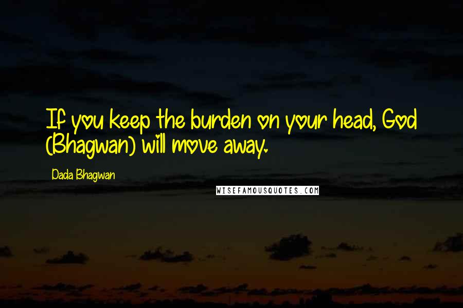 Dada Bhagwan Quotes: If you keep the burden on your head, God (Bhagwan) will move away.