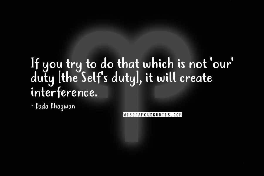 Dada Bhagwan Quotes: If you try to do that which is not 'our' duty [the Self's duty], it will create interference.