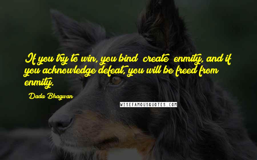 Dada Bhagwan Quotes: If you try to win, you bind (create) enmity, and if you acknowledge defeat, you will be freed from enmity.