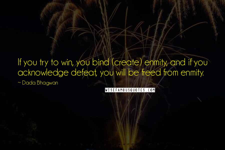 Dada Bhagwan Quotes: If you try to win, you bind (create) enmity, and if you acknowledge defeat, you will be freed from enmity.