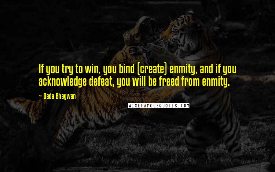 Dada Bhagwan Quotes: If you try to win, you bind (create) enmity, and if you acknowledge defeat, you will be freed from enmity.