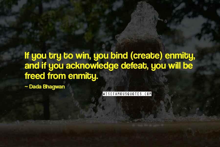 Dada Bhagwan Quotes: If you try to win, you bind (create) enmity, and if you acknowledge defeat, you will be freed from enmity.