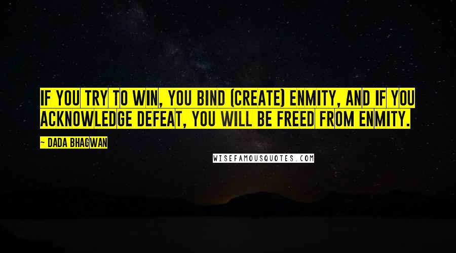 Dada Bhagwan Quotes: If you try to win, you bind (create) enmity, and if you acknowledge defeat, you will be freed from enmity.