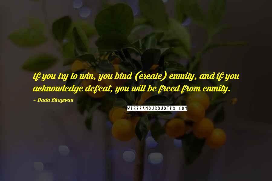 Dada Bhagwan Quotes: If you try to win, you bind (create) enmity, and if you acknowledge defeat, you will be freed from enmity.