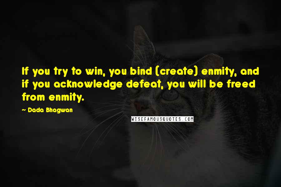 Dada Bhagwan Quotes: If you try to win, you bind (create) enmity, and if you acknowledge defeat, you will be freed from enmity.