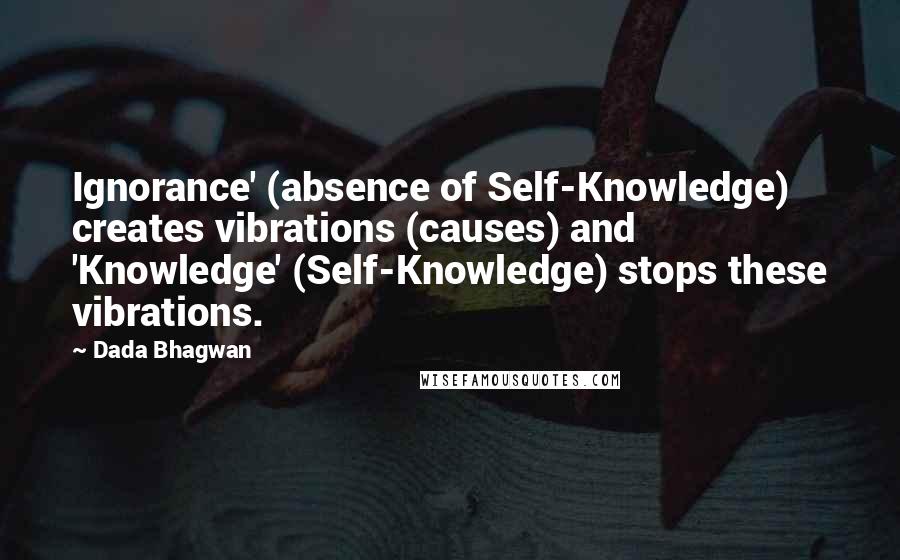 Dada Bhagwan Quotes: Ignorance' (absence of Self-Knowledge) creates vibrations (causes) and 'Knowledge' (Self-Knowledge) stops these vibrations.