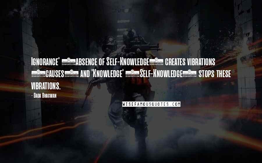 Dada Bhagwan Quotes: Ignorance' (absence of Self-Knowledge) creates vibrations (causes) and 'Knowledge' (Self-Knowledge) stops these vibrations.