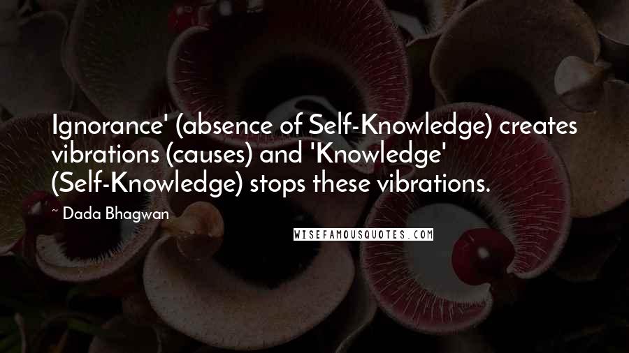 Dada Bhagwan Quotes: Ignorance' (absence of Self-Knowledge) creates vibrations (causes) and 'Knowledge' (Self-Knowledge) stops these vibrations.