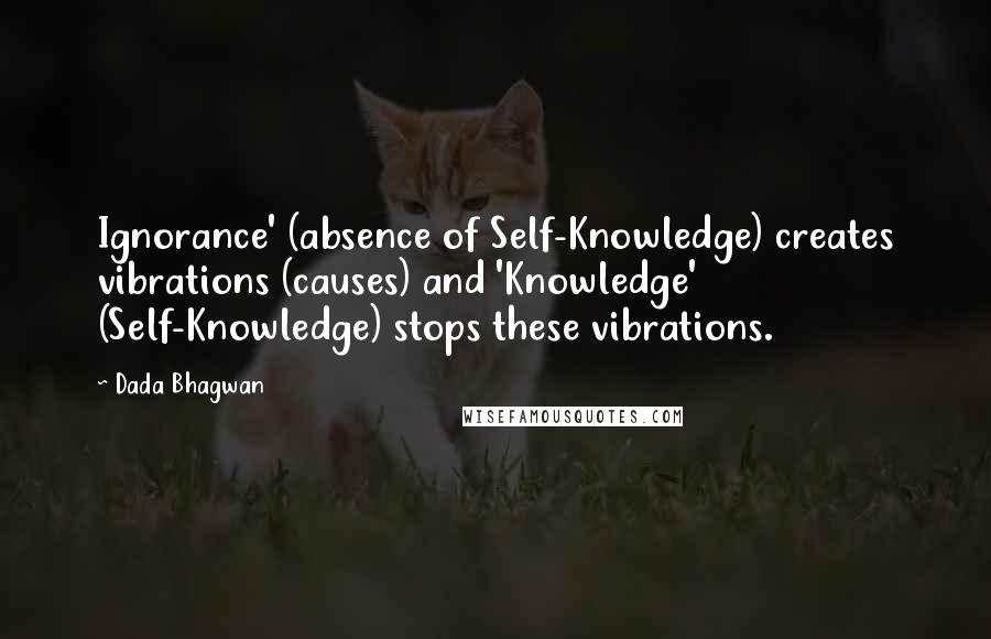 Dada Bhagwan Quotes: Ignorance' (absence of Self-Knowledge) creates vibrations (causes) and 'Knowledge' (Self-Knowledge) stops these vibrations.