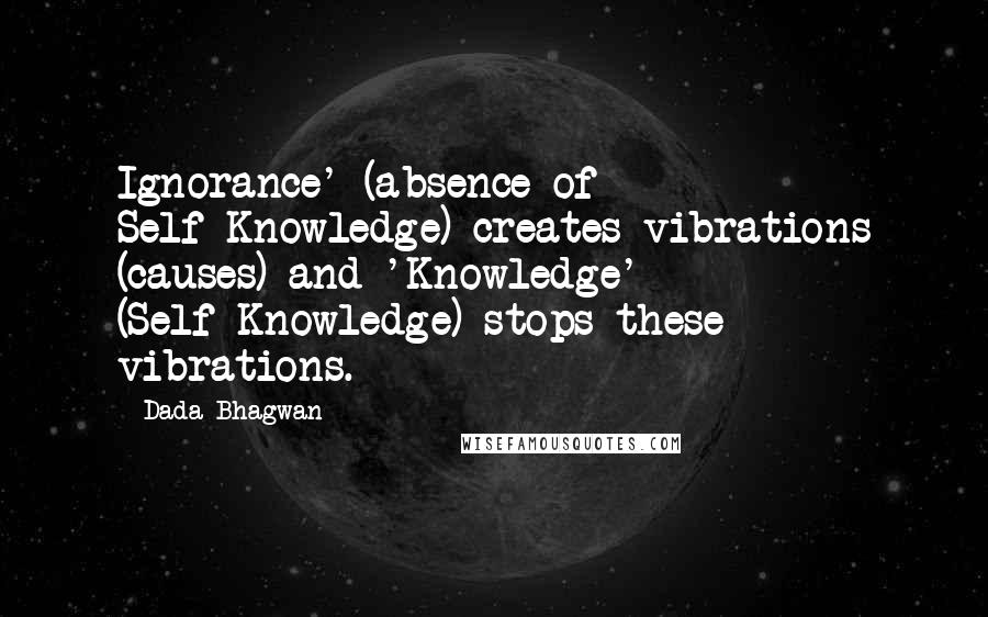 Dada Bhagwan Quotes: Ignorance' (absence of Self-Knowledge) creates vibrations (causes) and 'Knowledge' (Self-Knowledge) stops these vibrations.