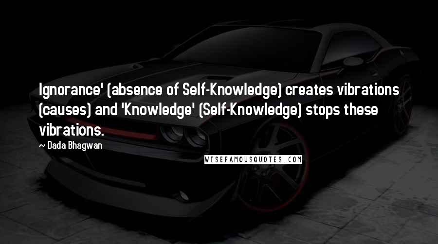 Dada Bhagwan Quotes: Ignorance' (absence of Self-Knowledge) creates vibrations (causes) and 'Knowledge' (Self-Knowledge) stops these vibrations.