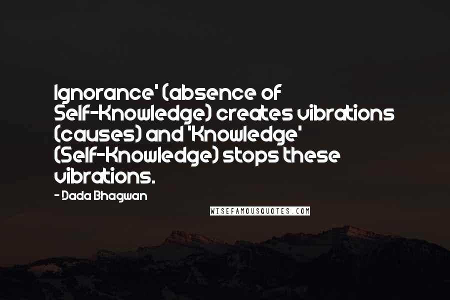 Dada Bhagwan Quotes: Ignorance' (absence of Self-Knowledge) creates vibrations (causes) and 'Knowledge' (Self-Knowledge) stops these vibrations.