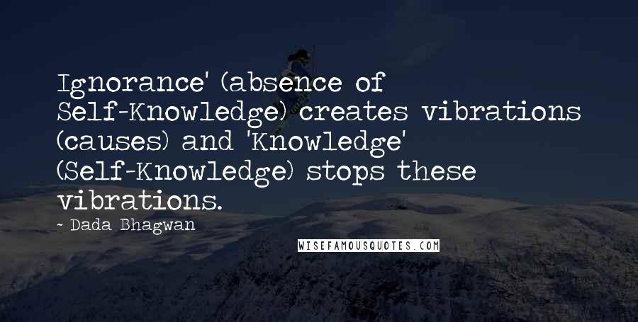Dada Bhagwan Quotes: Ignorance' (absence of Self-Knowledge) creates vibrations (causes) and 'Knowledge' (Self-Knowledge) stops these vibrations.