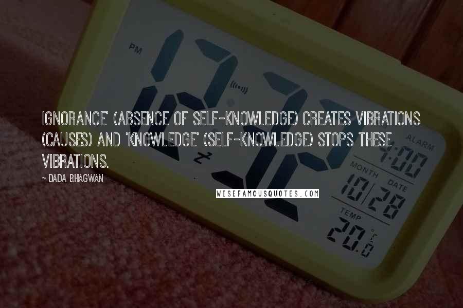 Dada Bhagwan Quotes: Ignorance' (absence of Self-Knowledge) creates vibrations (causes) and 'Knowledge' (Self-Knowledge) stops these vibrations.