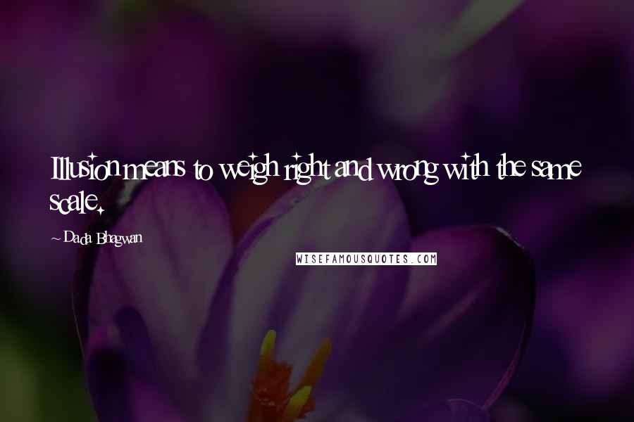 Dada Bhagwan Quotes: Illusion means to weigh right and wrong with the same scale.