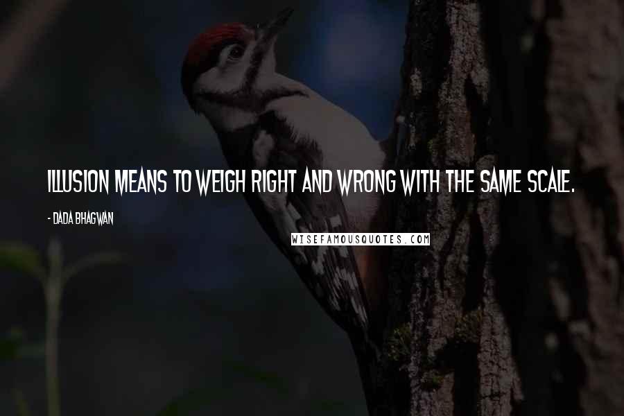 Dada Bhagwan Quotes: Illusion means to weigh right and wrong with the same scale.