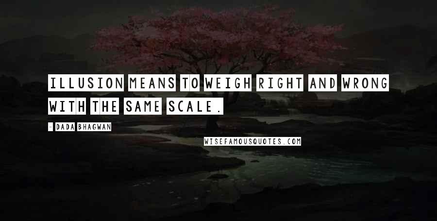 Dada Bhagwan Quotes: Illusion means to weigh right and wrong with the same scale.