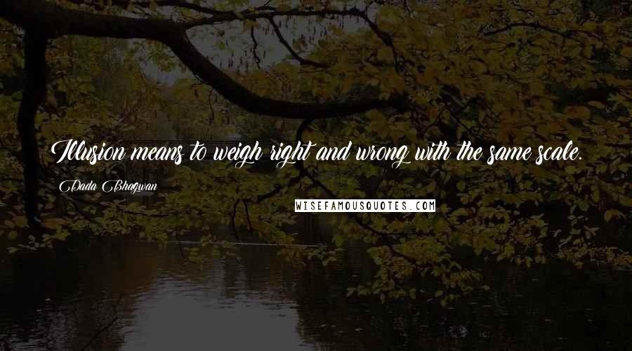 Dada Bhagwan Quotes: Illusion means to weigh right and wrong with the same scale.