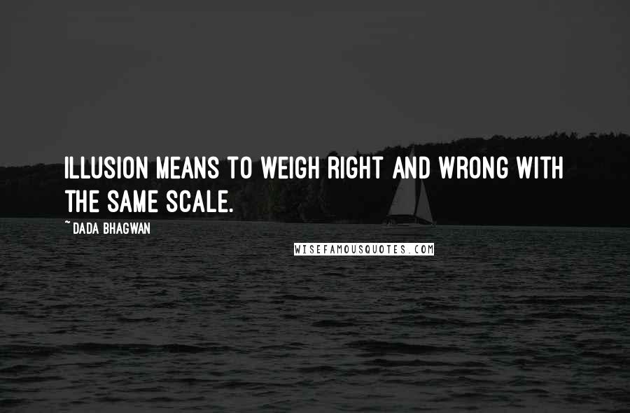 Dada Bhagwan Quotes: Illusion means to weigh right and wrong with the same scale.