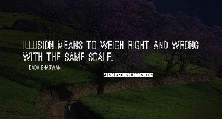 Dada Bhagwan Quotes: Illusion means to weigh right and wrong with the same scale.