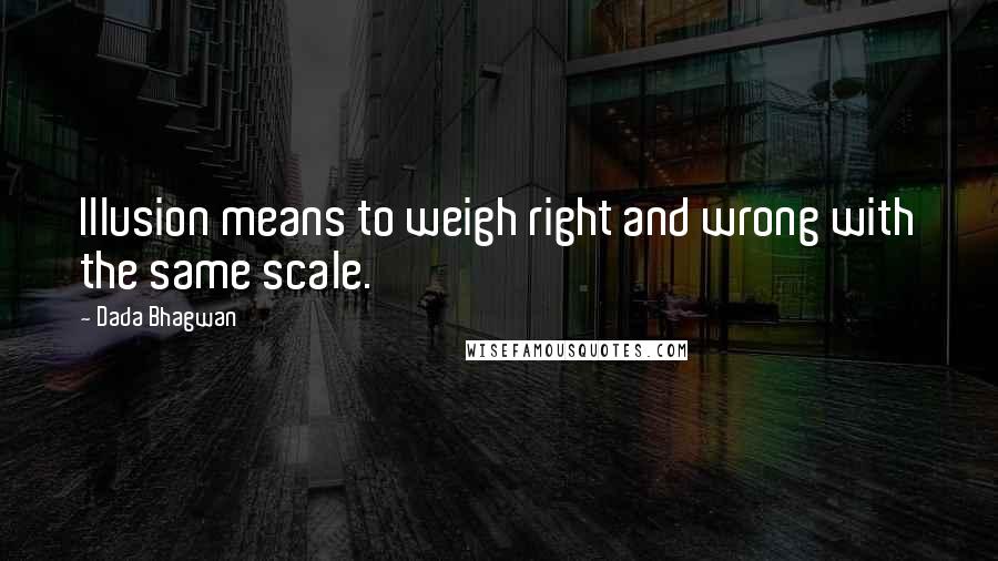 Dada Bhagwan Quotes: Illusion means to weigh right and wrong with the same scale.