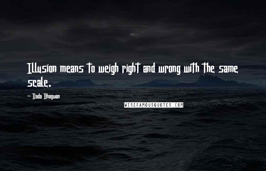 Dada Bhagwan Quotes: Illusion means to weigh right and wrong with the same scale.