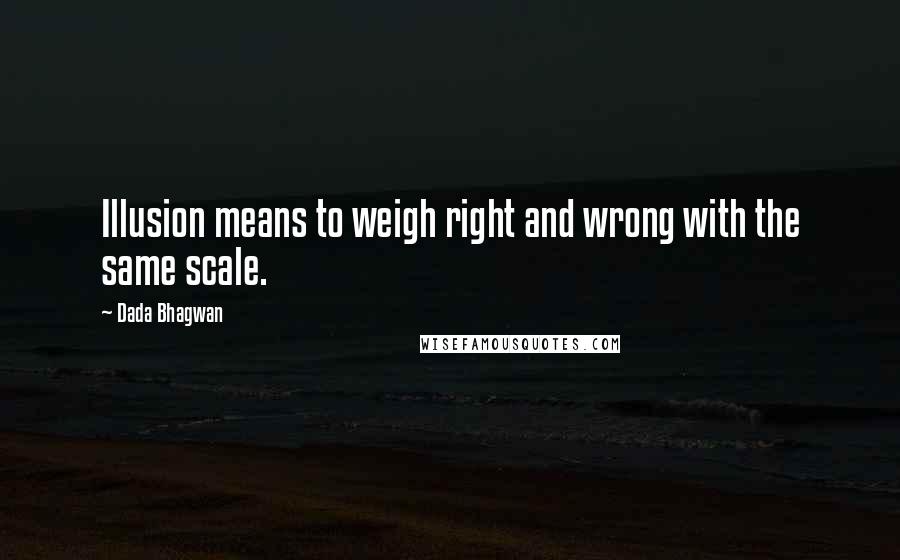 Dada Bhagwan Quotes: Illusion means to weigh right and wrong with the same scale.