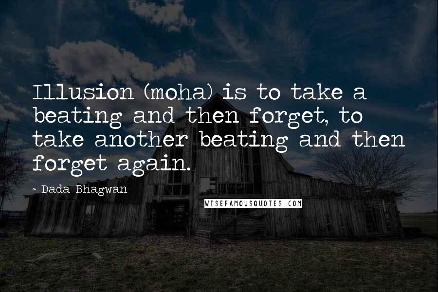 Dada Bhagwan Quotes: Illusion (moha) is to take a beating and then forget, to take another beating and then forget again.