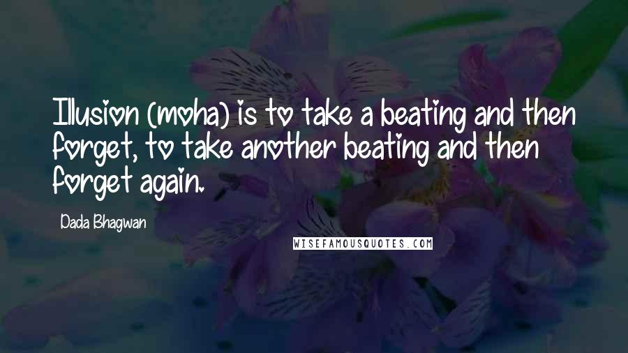 Dada Bhagwan Quotes: Illusion (moha) is to take a beating and then forget, to take another beating and then forget again.
