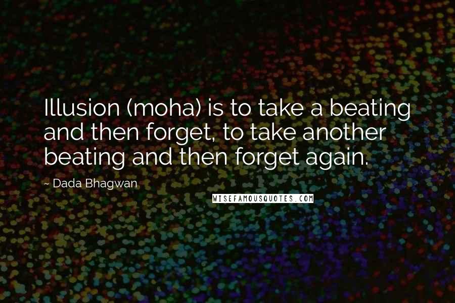 Dada Bhagwan Quotes: Illusion (moha) is to take a beating and then forget, to take another beating and then forget again.