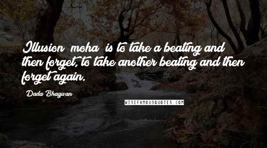Dada Bhagwan Quotes: Illusion (moha) is to take a beating and then forget, to take another beating and then forget again.