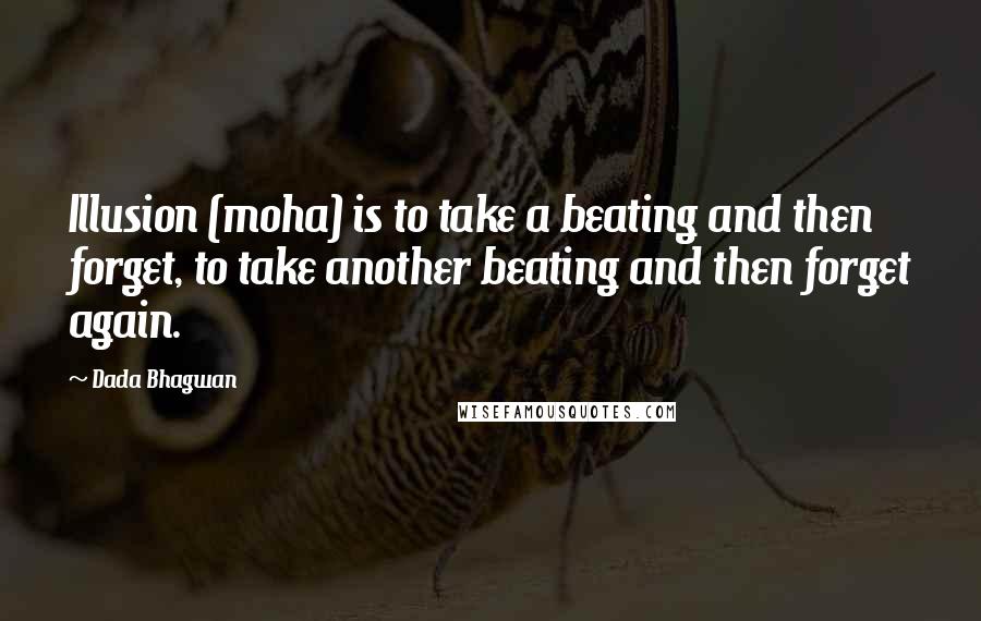 Dada Bhagwan Quotes: Illusion (moha) is to take a beating and then forget, to take another beating and then forget again.