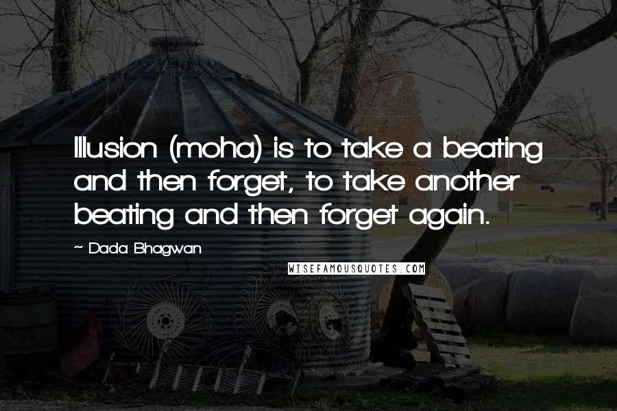 Dada Bhagwan Quotes: Illusion (moha) is to take a beating and then forget, to take another beating and then forget again.